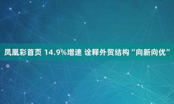 凤凰彩首页 14.9%增速 诠释外贸结构“向新向优”
