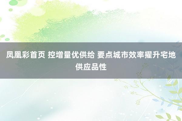 凤凰彩首页 控增量优供给 要点城市效率擢升宅地供应品性