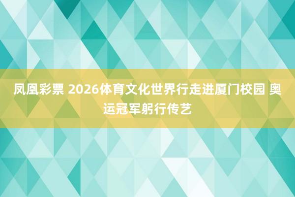 凤凰彩票 2026体育文化世界行走进厦门校园 奥运冠军躬行传艺
