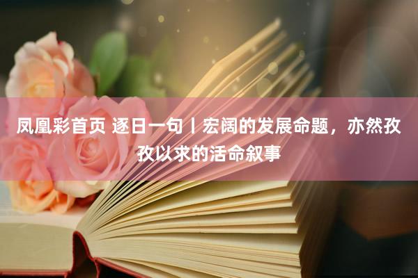 凤凰彩首页 逐日一句丨宏阔的发展命题，<a href=