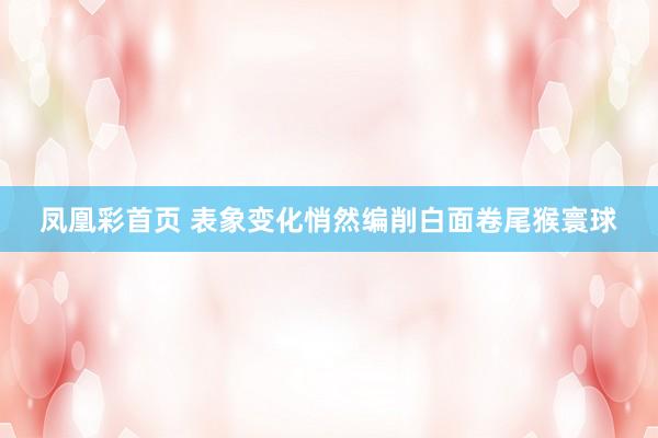 凤凰彩首页 表象变化悄然编削白面卷尾猴寰球