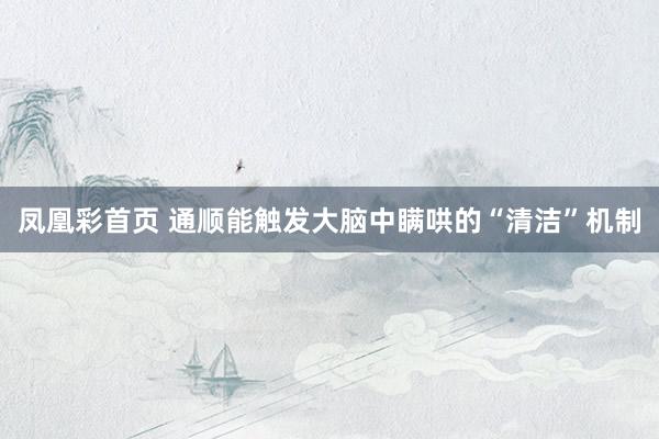 凤凰彩首页 通顺能触发大脑中瞒哄的“清洁”机制