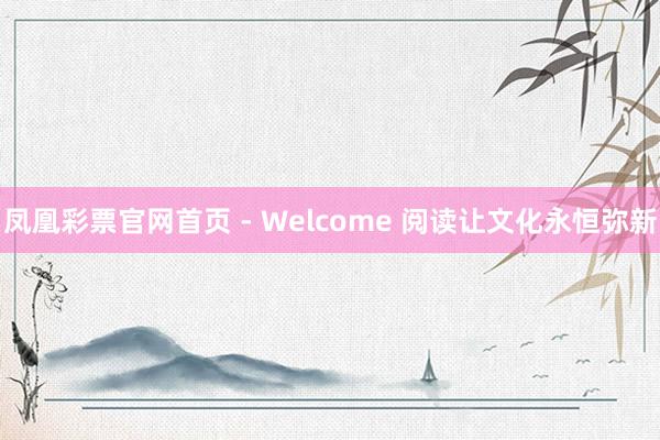 凤凰彩票官网首页 - Welcome 阅读让文化永恒弥新