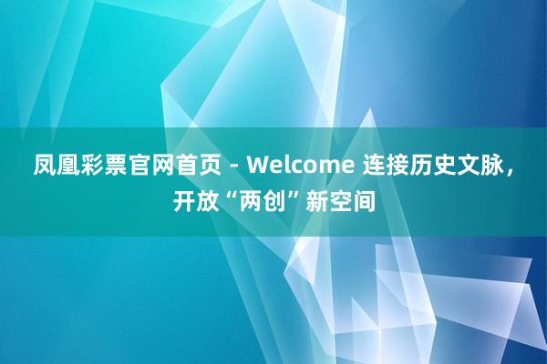 凤凰彩票官网首页 - Welcome 连接历史文脉，开放“两创”新空间