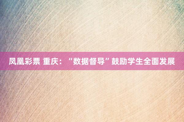 凤凰彩票 重庆:“数据督导”鼓励学生全面发展