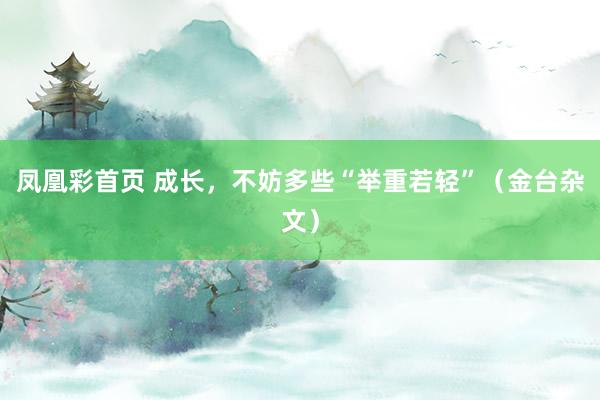 凤凰彩首页 成长，不妨多些“举重若轻”（金台杂文）