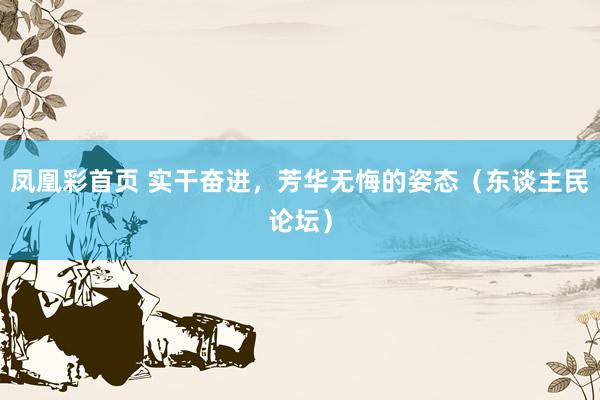 凤凰彩首页 实干奋进，芳华无悔的姿态（东谈主民论坛）