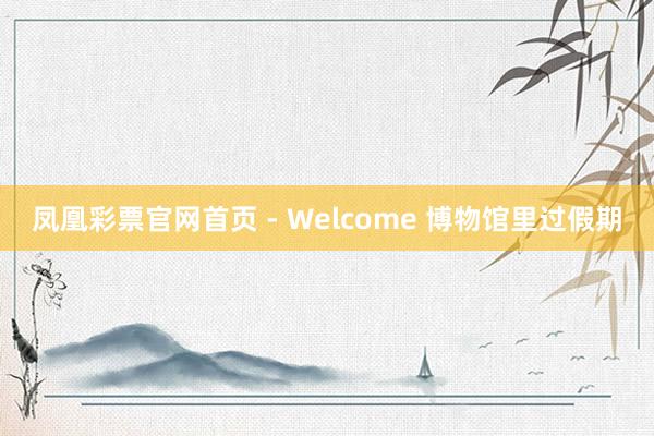 凤凰彩票官网首页 - Welcome 博物馆里过假期