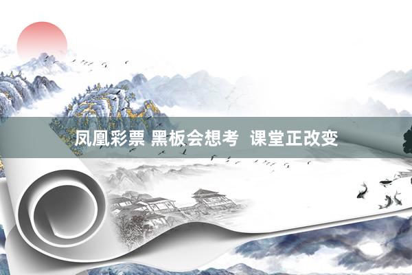 凤凰彩票 黑板会想考 课堂正改变