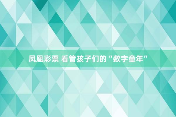 凤凰彩票 看管孩子们的“数字童年”
