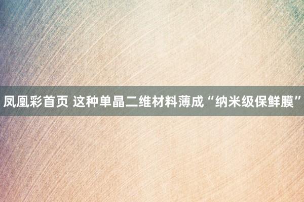 凤凰彩首页 这种单晶二维材料薄成“纳米级保鲜膜”