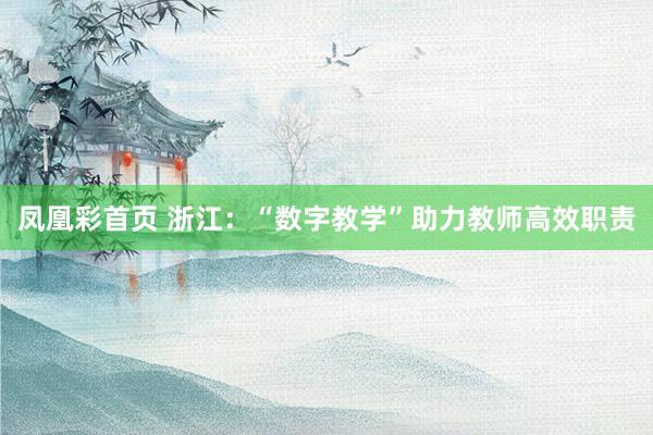 凤凰彩首页 浙江：“数字教学”助力教师高效职责