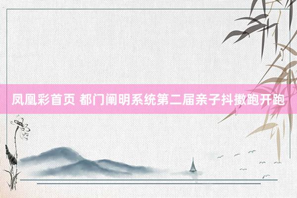 凤凰彩首页 都门阐明系统第二届亲子抖擞跑开跑