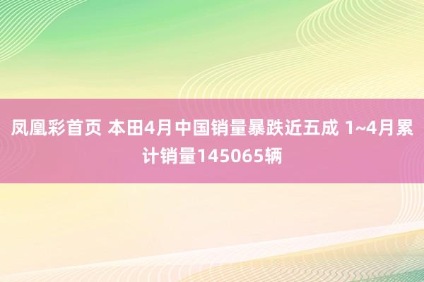 凤凰彩首页 本田4月中国销量暴跌近五成 1~4月累计销量145065辆