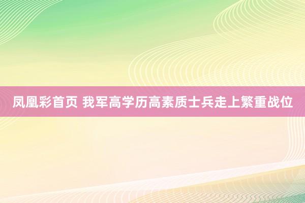 凤凰彩首页 我军高学历高素质士兵走上繁重战位