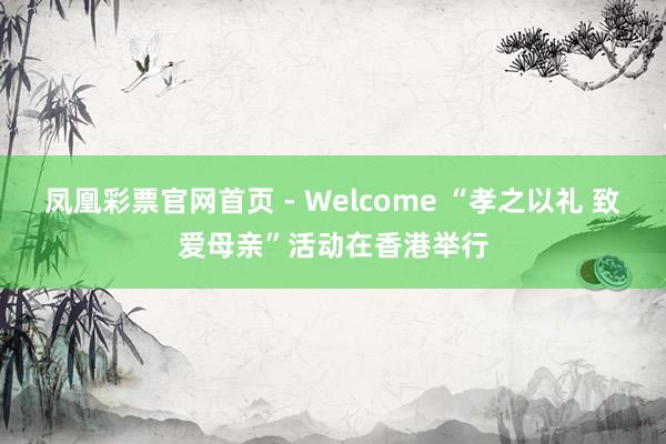凤凰彩票官网首页 - Welcome “孝之以礼 致爱母亲”活动在香港举行
