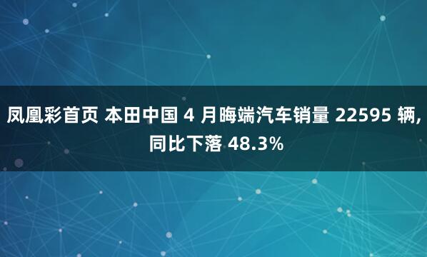 凤凰彩首页 本田中国 4 月晦端汽车销量 22595 辆， 同比下落 48.3%