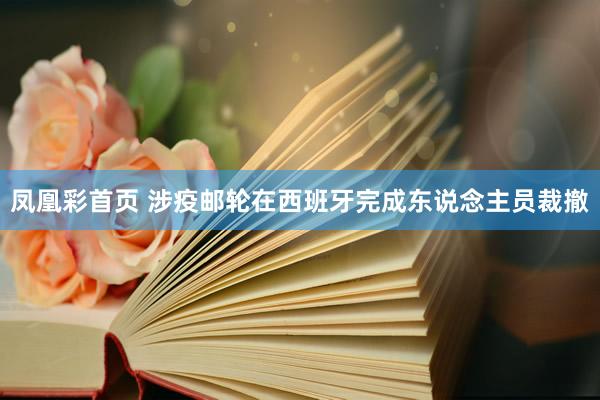 凤凰彩首页 涉疫邮轮在西班牙完成东说念主员裁撤