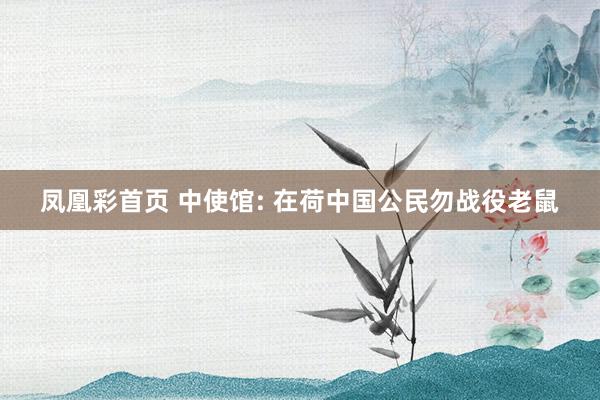 凤凰彩首页 中使馆: 在荷中国公民勿战役老鼠