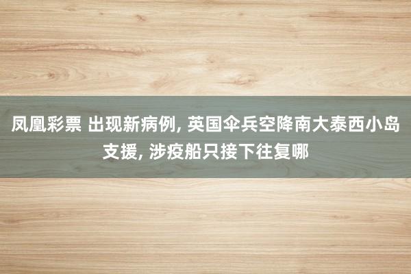 凤凰彩票 出现新病例， 英国伞兵空降南大泰西小岛支援， 涉疫船只接下往复哪