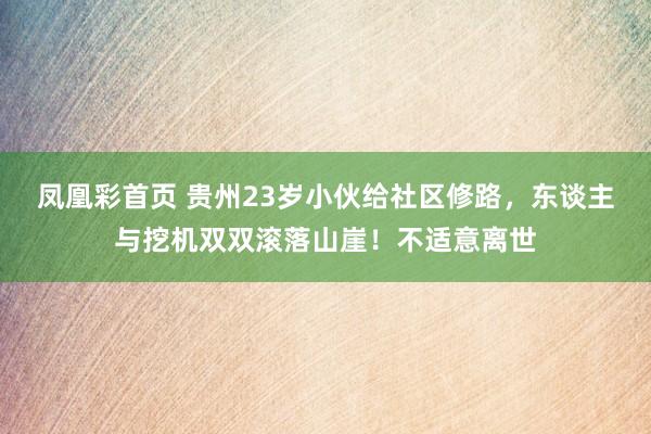 凤凰彩首页 贵州23岁小伙给社区修路，东谈主与挖机双双滚落山崖！不适意离世
