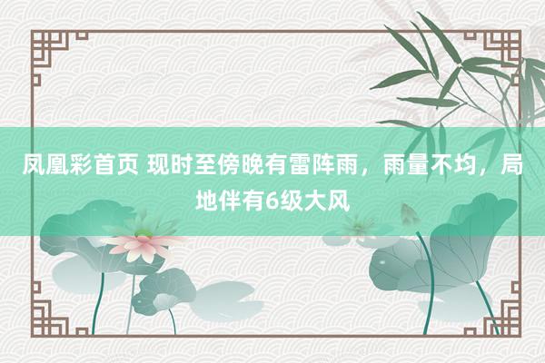 凤凰彩首页 现时至傍晚有雷阵雨，雨量不均，局地伴有6级大风