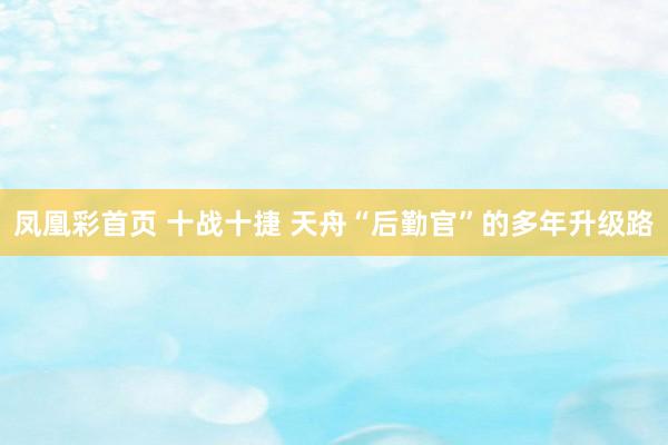 凤凰彩首页 十战十捷 天舟“后勤官”的多年升级路