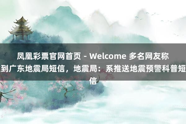 凤凰彩票官网首页 - Welcome 多名网友称收到广东地震局短信,地震局:系推送地震预警科普短信