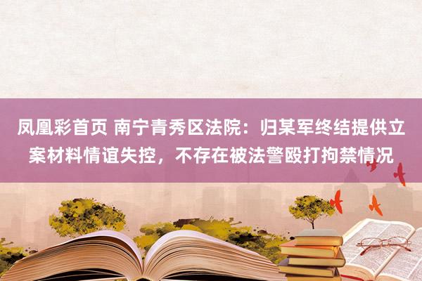 凤凰彩首页 南宁青秀区法院：归某军终结提供立案材料情谊失控，不存在被法警殴打拘禁情况