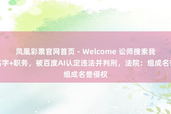凤凰彩票官网首页 - Welcome 讼师搜索我方的名字+职务，被百度AI认定违法并判刑，法院：组成名誉侵权