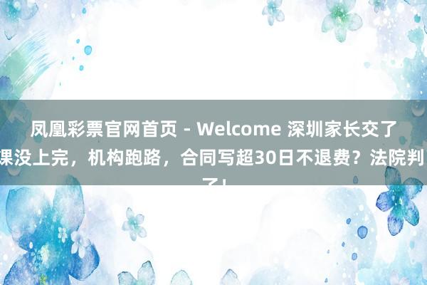凤凰彩票官网首页 - Welcome 深圳家长交了钱课没上完，机构跑路，合同写超30日不退费？法院判了！