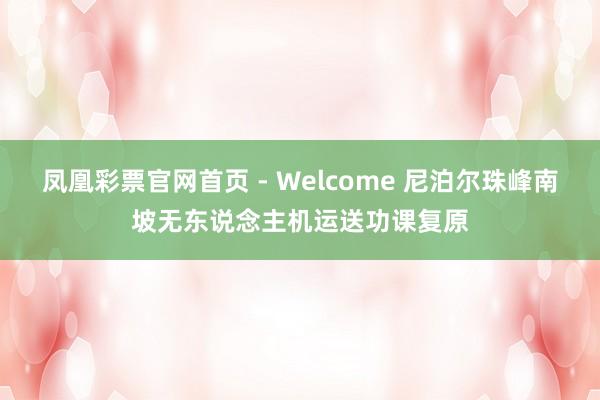 凤凰彩票官网首页 - Welcome 尼泊尔珠峰南坡无东说念主机运送功课复原