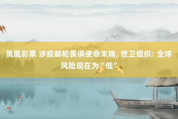 凤凰彩票 涉疫邮轮畏俱使命末端， 世卫组织: 全球风险现在为“低”