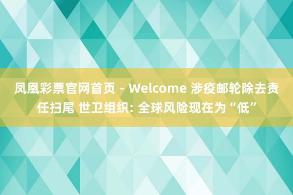 凤凰彩票官网首页 - Welcome 涉疫邮轮除去责任扫尾 世卫组织: 全球风险现在为“低”