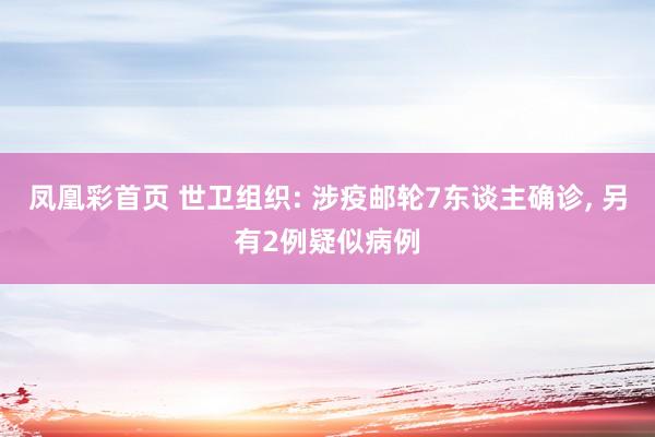 凤凰彩首页 世卫组织: 涉疫邮轮7东谈主确诊， 另有2例疑似病例