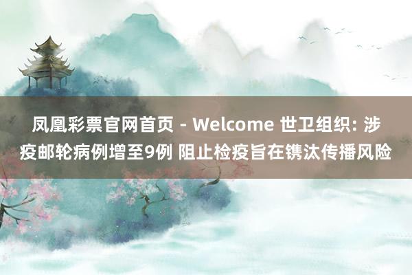 凤凰彩票官网首页 - Welcome 世卫组织: 涉疫邮轮病例增至9例 阻止检疫旨在镌汰传播风险