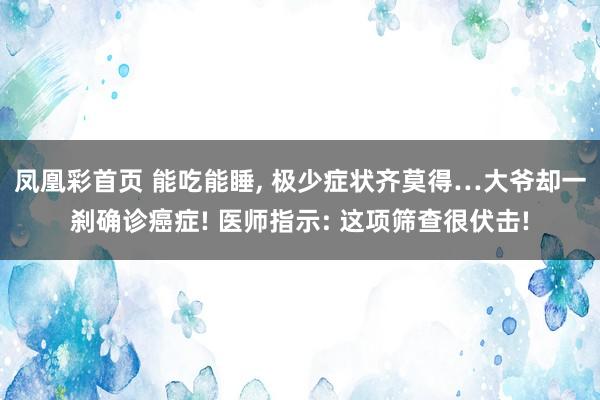 凤凰彩首页 能吃能睡, 极少症状齐莫得…大爷却一刹确诊癌症! 医师指示: 这项筛查很伏击!