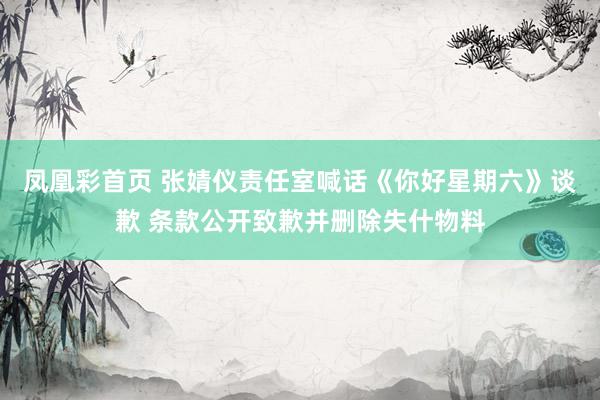 凤凰彩首页 张婧仪责任室喊话《你好星期六》谈歉 条款公开致歉并删除失什物料