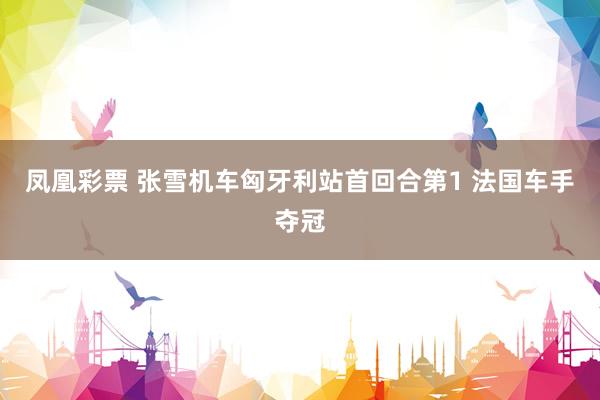凤凰彩票 张雪机车匈牙利站首回合第1 法国车手夺冠