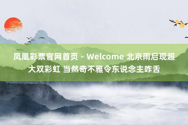 凤凰彩票官网首页 - Welcome 北京雨后现超大双彩虹 当然奇不雅令东说念主咋舌