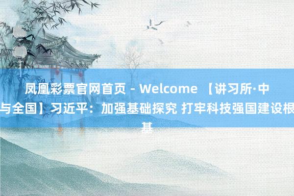 凤凰彩票官网首页 - Welcome 【讲习所·中国与全国】习近平:加强基础探究 打牢科技强国建设根基