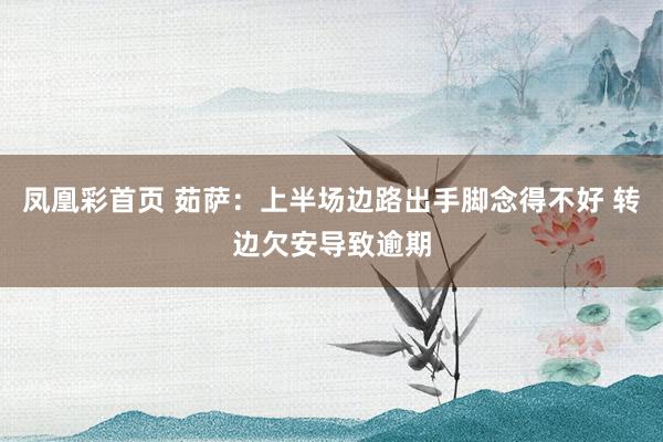 凤凰彩首页 茹萨:上半场边路出手脚念得不好 转边欠安导致逾期