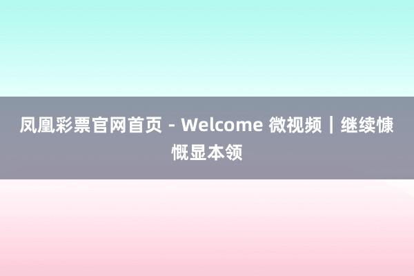 凤凰彩票官网首页 - Welcome 微视频｜继续慷慨显本领