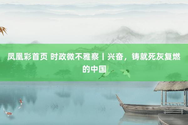 凤凰彩首页 时政微不雅察丨兴奋，铸就死灰复燃的中国