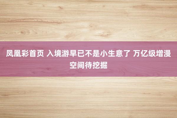 凤凰彩首页 入境游早已不是小生意了 万亿级增漫空间待挖掘