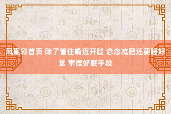 凤凰彩首页 除了管住嘴迈开腿 念念减肥还要睡好觉 掌捏好眠手段