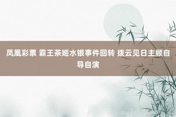 凤凰彩票 霸王茶姬水银事件回转 拨云见日主顾自导自演