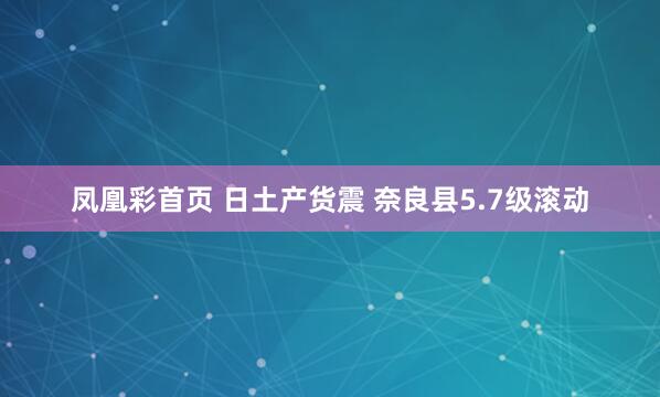 凤凰彩首页 日土产货震 奈良县5.7级滚动