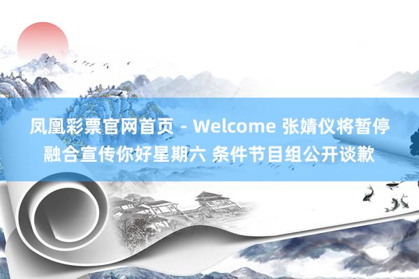 凤凰彩票官网首页 - Welcome 张婧仪将暂停融合宣传你好星期六 条件节目组公开谈歉