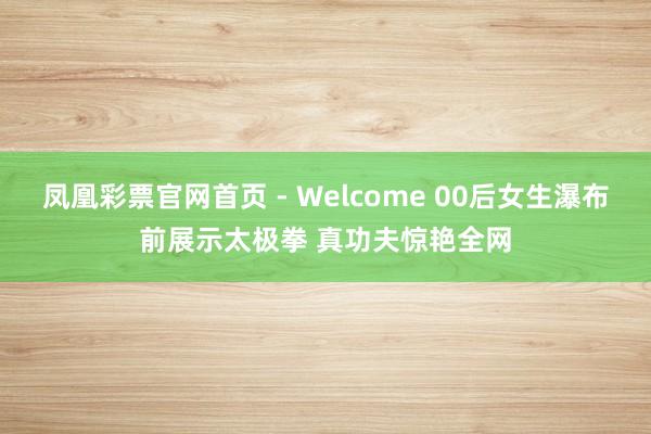 凤凰彩票官网首页 - Welcome 00后女生瀑布前展示太极拳 真功夫惊艳全网